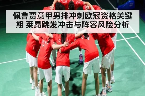 佩鲁贾意甲男排冲刺欧冠资格关键期 莱昂跳发冲击与阵容风险分析